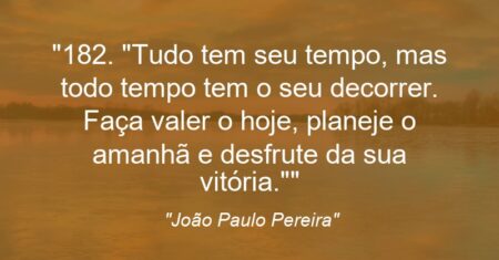 “182. “Tudo tem seu tempo, mas todo tempo tem o seu decorrer. Faça valer o hoje, planeje o amanhã e desfrute da sua vitória.””
