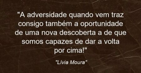 “A adversidade quando vem traz consigo também a oportunidade de uma nova descoberta: a de que somos capazes de dar a volta por cima!”