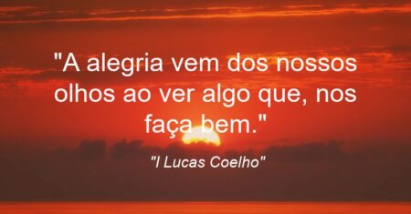 “A alegria vem dos nossos olhos ao ver algo que, nos faça bem.”
