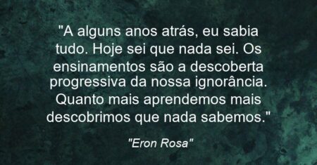 “A alguns anos atrás, eu sabia tudo. Hoje sei que nada sei. Os ensinamentos são a descoberta progressiva da nossa ignorância. Quanto mais aprendemos mais descobrimos que nada sabemos.”