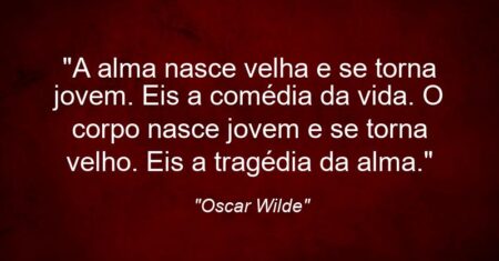“A alma nasce velha e se torna jovem. Eis a comédia da vida. O corpo nasce jovem e se torna velho. Eis a tragédia da alma.”