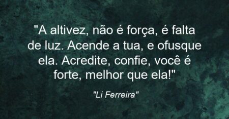 “A altivez, não é força, é falta de luz. Acende a tua, e ofusque ela. Acredite, confie, você é forte, melhor que ela!”