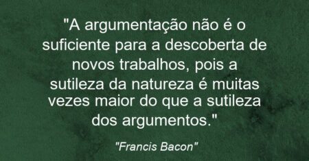 “A argumentação não é o suficiente para a descoberta de novos trabalhos, pois a sutileza da natureza é muitas vezes maior do que a sutileza dos argumentos.”