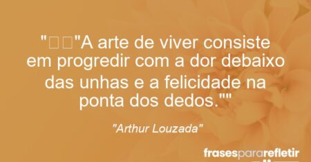 “”A arte de viver consiste em progredir com a dor debaixo das unhas e a felicidade na ponta dos dedos.””