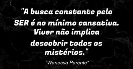 “A busca constante pelo SER é no mínimo cansativa. Viver não implica descobrir todos os mistérios.”