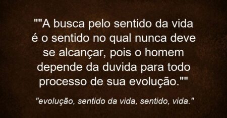 “”A busca pelo sentido da vida é o sentido no qual nunca deve se alcançar, pois o homem depende da duvida para todo processo de sua evolução.””