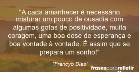 “A cada amanhecer é necessário misturar um pouco de ousadia com algumas gotas de positividade, muita coragem, uma boa dose de esperança e boa vontade à vontade. É assim que se prepara um sonho!”