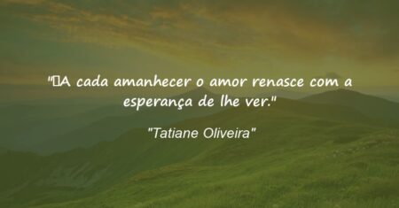 “A cada amanhecer o amor renasce com a esperança de lhe ver.”