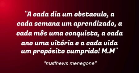 “A cada dia um obstaculo, a cada semana um aprendizado, a cada mês uma conquista, a cada ano uma vitória e a cada vida um propósito cumprido! M.M”