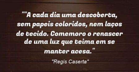 “”A cada dia uma descoberta, sem papeis coloridos, nem laços de tecido. Comemoro o renascer de uma luz que teima em se manter acesa.”