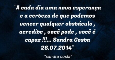 “A cada dia uma nova esperança e a certeza de que podemos vencer qualquer obstáculo , acredite , você pode , você é capaz !!!… Sandra Costa: 26.07.2014”
