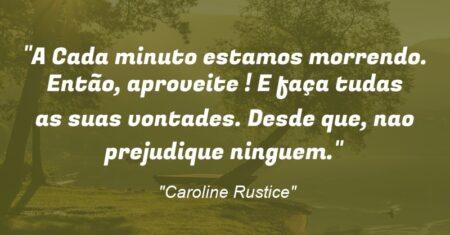 “A Cada minuto estamos morrendo. Então, aproveite ! E faça tudas as suas vontades. Desde que, nao prejudique ninguem.”