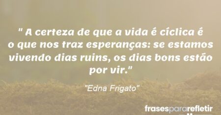 “A certeza de que a vida é cíclica é o que nos traz esperanças: se estamos vivendo dias ruins, os dias bons estão por vir.”