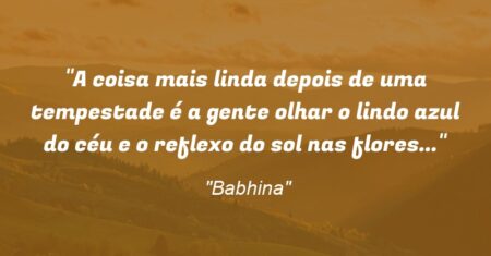 “A coisa mais linda depois de uma tempestade é a gente olhar o lindo azul do céu e o reflexo do sol nas flores…”