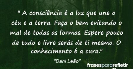 “ A consciência é a luz que une o céu e a terra. Faça o bem evitando o mal de todas as formas. Espere pouco de tudo e livre serás de ti mesmo. O conhecimento é a cura.”