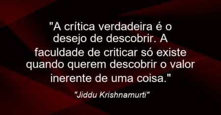 “A crítica verdadeira é o desejo de descobrir. A faculdade de criticar só existe quando querem descobrir o valor inerente de uma coisa.”