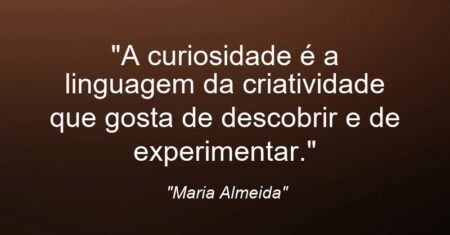 “A curiosidade é a linguagem da criatividade que gosta de descobrir e de experimentar.”