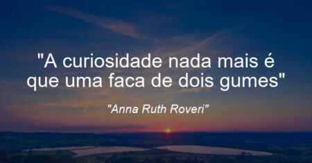 “A curiosidade nada mais é que uma faca de dois gumes”