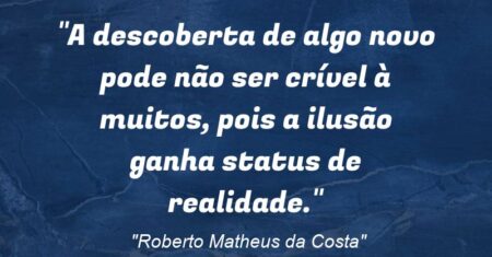 “A descoberta de algo novo pode não ser crível à muitos, pois a ilusão ganha status de realidade.”
