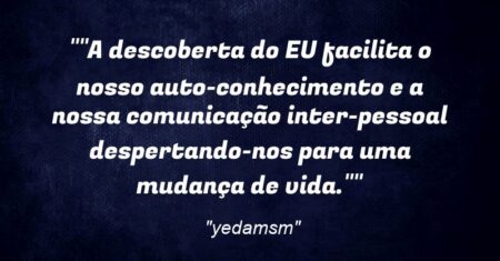“”A descoberta do EU facilita o nosso auto-conhecimento e a nossa comunicação inter-pessoal despertando-nos para uma mudança de vida.””