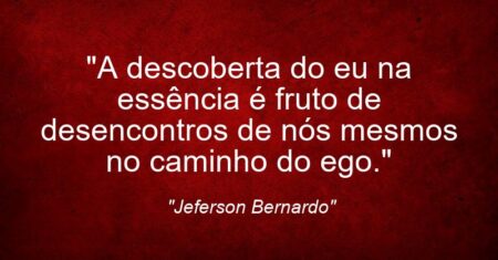 “A descoberta do eu na essência é fruto de desencontros de nós mesmos no caminho do ego.”