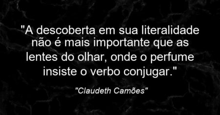 “A descoberta em sua literalidade não é mais importante que as lentes do olhar, onde o perfume insiste o verbo conjugar.”