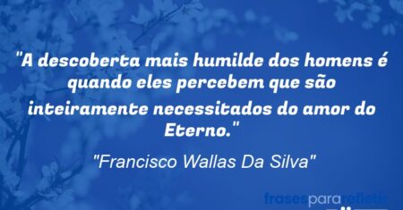 “A descoberta mais humilde dos homens é quando eles percebem que são inteiramente necessitados do amor do Eterno.”