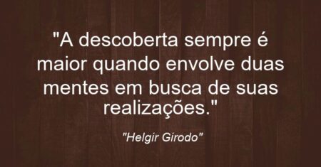 “A descoberta sempre é maior quando envolve duas mentes em busca de suas realizações.”