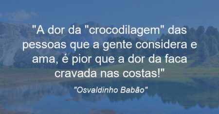“A dor da “crocodilagem” das pessoas que a gente considera e ama, é pior que a dor da faca cravada nas costas!”