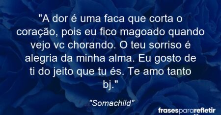 “A dor é uma faca que corta o coração, pois eu fico magoado quando vejo vc chorando. O teu sorriso é alegria da minha alma. Eu gosto de ti do jeito que tu és. Te amo tanto bj.”