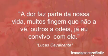 “A dor faz parte da nossa vida, muitos fingem que não a vê, outros a odeia, já eu convivo com ela.”