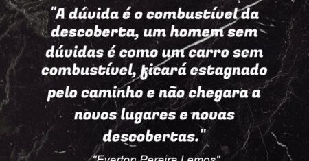 “A dúvida é o combustível da descoberta, um homem sem dúvidas é como um carro sem combustível, ficará estagnado pelo caminho e não chegara a novos lugares e novas descobertas.”
