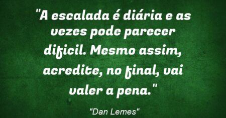 “A escalada é diária e as vezes pode parecer dificil. Mesmo assim, acredite, no final, vai valer a pena.”