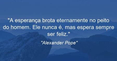 “A esperança brota eternamente no peito do homem. Ele nunca é, mas espera sempre ser feliz.”
