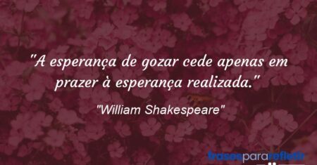 “A esperança de gozar cede apenas em prazer à esperança realizada.”