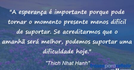 “A esperança é importante porque pode tornar o momento presente menos difícil de suportar. Se acreditarmos que o amanhã será melhor, podemos suportar uma dificuldade hoje.”