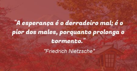 “A esperança é o derradeiro mal; é o pior dos males, porquanto prolonga o tormento.”