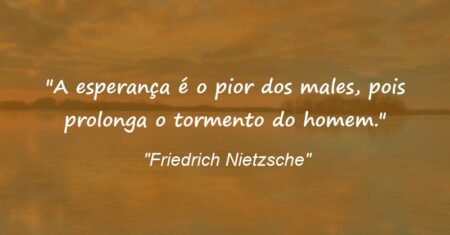 “A esperança é o pior dos males, pois prolonga o tormento do homem.”