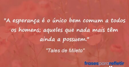 “A esperança é o único bem comum a todos os homens; aqueles que nada mais têm ainda a possuem.”