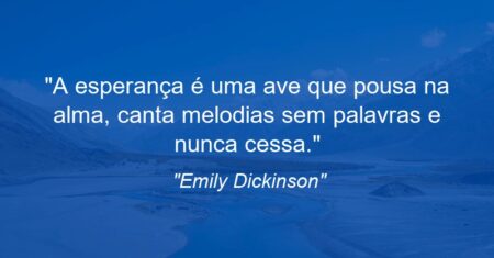 “A esperança é uma ave que pousa na alma, canta melodias sem palavras e nunca cessa.”