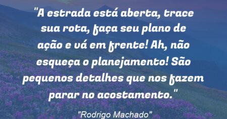 “A estrada está aberta, trace sua rota, faça seu plano de ação e vá em frente! Ah, não esqueça o planejamento! São pequenos detalhes que nos fazem parar no acostamento.”