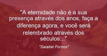 “A eternidade não é a sua presença através dos anos, faça a diferença agora, e você será relembrado através dos séculos…”