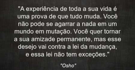 “A experiência de toda a sua vida é uma prova de que tudo muda. Você não pode se agarrar a nada em um mundo em mutação. Você quer tornar a sua amizade permanente, mas esse desejo vai contra a lei da mudança, e essa lei não tem exceções.”