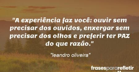 “A experiência faz você: ouvir sem precisar dos ouvidos, enxergar sem precisar dos olhos e preferir ter PAZ do que razão.”
