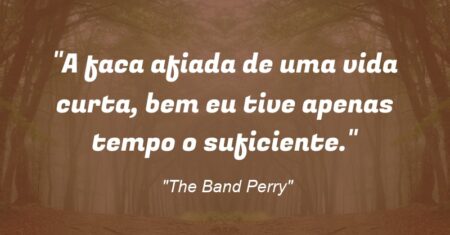“A faca afiada de uma vida curta, bem eu tive apenas tempo o suficiente.”