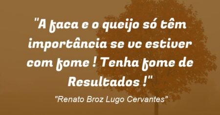 “A faca e o queijo só têm importância se vc estiver com fome ! Tenha fome de Resultados !”