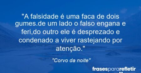 “A falsidade é uma faca de dois gumes.de um lado o falso engana e feri,do outro ele é desprezado e condenado a viver rastejando por atenção.”