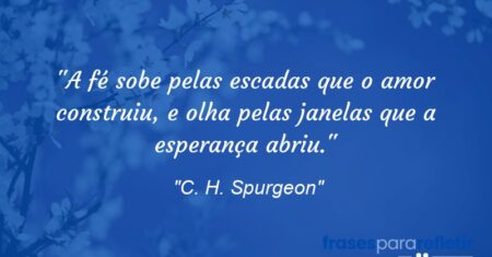 “A fé sobe pelas escadas que o amor construiu, e olha pelas janelas que a esperança abriu.”