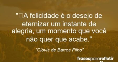 “A felicidade é o desejo de eternizar um instante de alegria, um momento que você não quer que acabe.”