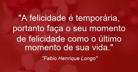 “A felicidade é temporária, portanto faça o seu momento de felicidade como o último momento de sua vida.”